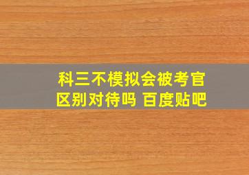 科三不模拟会被考官区别对待吗 百度贴吧